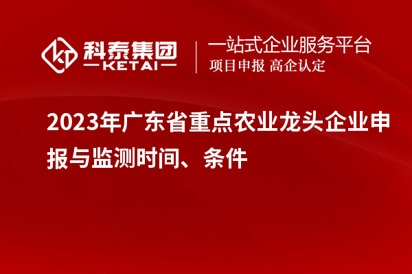 2023年廣東省重點(diǎn)農(nóng)業(yè)龍頭企業(yè)申報(bào)與監(jiān)測時(shí)間、條件