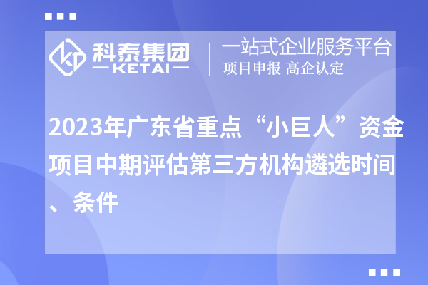 2023年廣東省重點(diǎn)“小巨人”資金項(xiàng)目中期評估第三方機(jī)構(gòu)遴選時(shí)間、條件