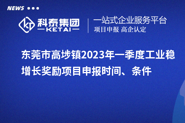 東莞市高埗鎮(zhèn)2023年一季度工業(yè)穩(wěn)增長獎勵<a href=http://www.hsloq2267.cn/shenbao.html target=_blank class=infotextkey>項目申報</a>時間、條件