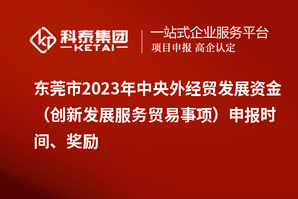 東莞市2023年中央外經(jīng)貿(mào)發(fā)展資金（創(chuàng)新發(fā)展服務(wù)貿(mào)易事項(xiàng)）申報(bào)時(shí)間、獎(jiǎng)勵(lì)