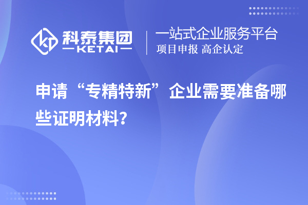 申請(qǐng)“專精特新”企業(yè)需要準(zhǔn)備哪些證明材料？