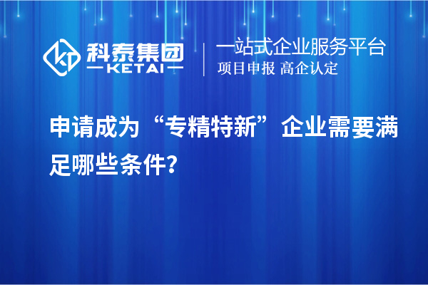 申請(qǐng)成為“專精特新”企業(yè)需要滿足哪些條件？