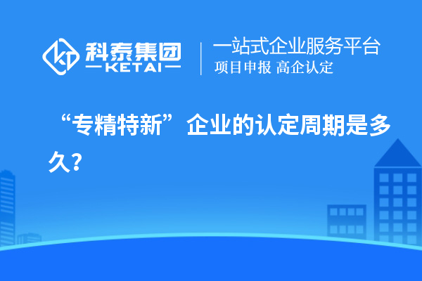 “專精特新”企業(yè)的認(rèn)定周期是多久？