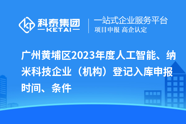 廣州黃埔區(qū)2023年度人工智能、納米科技企業(yè)（機構(gòu)）登記入庫申報時間、條件