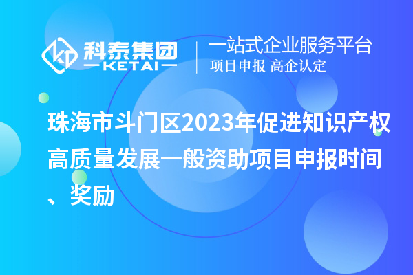 珠海市斗門區(qū)2023年促進知識產(chǎn)權(quán)高質(zhì)量發(fā)展一般資助項目申報時間、獎勵