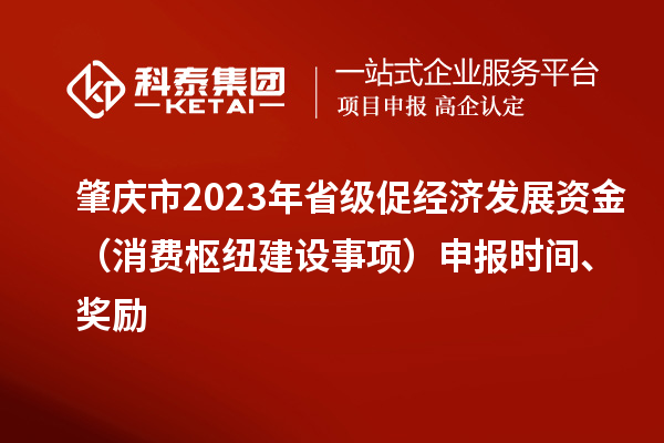肇慶市2023年省級促經(jīng)濟(jì)發(fā)展資金（消費(fèi)樞紐建設(shè)事項(xiàng)）申報(bào)時(shí)間、獎(jiǎng)勵(lì)
