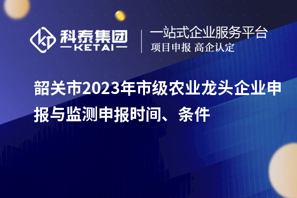 韶關(guān)市2023年市級(jí)農(nóng)業(yè)龍頭企業(yè)申報(bào)與監(jiān)測(cè)申報(bào)時(shí)間、條件
