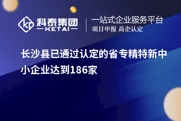 長(zhǎng)沙縣已通過(guò)認(rèn)定的省專(zhuān)精特新中小企業(yè)達(dá)到186家