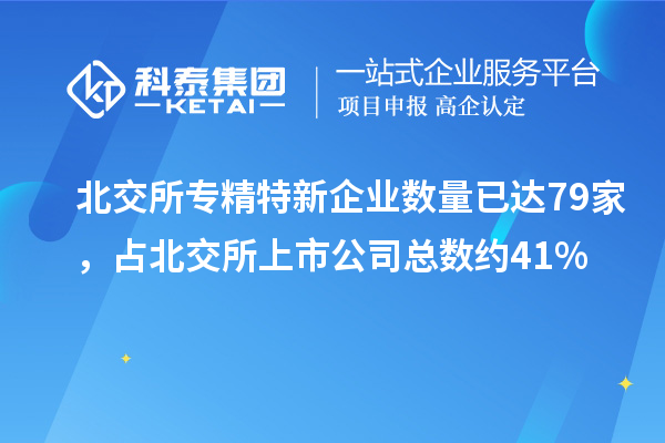 北交所專精特新企業(yè)數(shù)量已達(dá)79家，占北交所上市公司總數(shù)約41%
