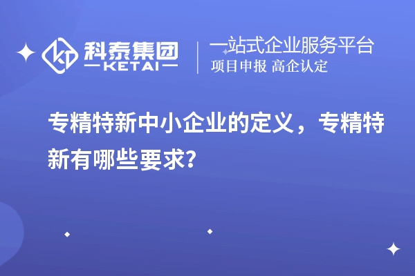 <a href=http://www.hsloq2267.cn/fuwu/zhuanjingtexin.html target=_blank class=infotextkey>專精特新中小企業(yè)</a>的定義，專精特新有哪些要求？