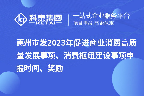 惠州市發(fā)2023年促進(jìn)商業(yè)消費(fèi)高質(zhì)量發(fā)展事項(xiàng)、消費(fèi)樞紐建設(shè)事項(xiàng)申報時間、獎勵