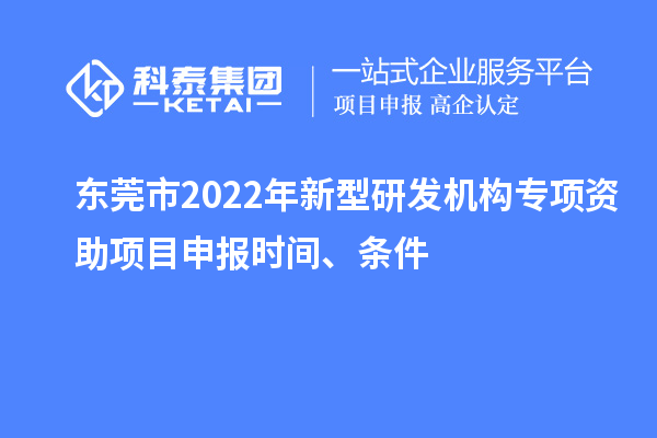 東莞市2022年新型研發(fā)機(jī)構(gòu)專項(xiàng)資助項(xiàng)目申報(bào)時(shí)間、條件