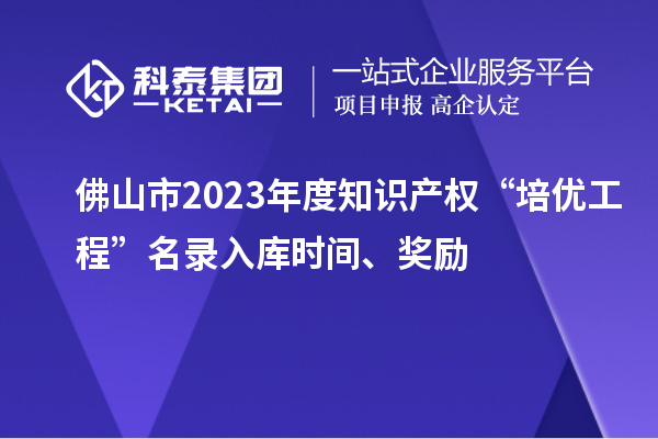 佛山市2023年度知識(shí)產(chǎn)權(quán)“培優(yōu)工程”名錄入庫時(shí)間、獎(jiǎng)勵(lì)