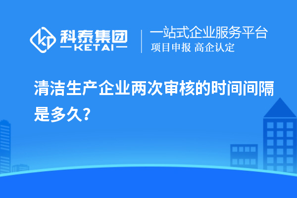 清潔生產(chǎn)企業(yè)兩次審核的時間間隔是多久？