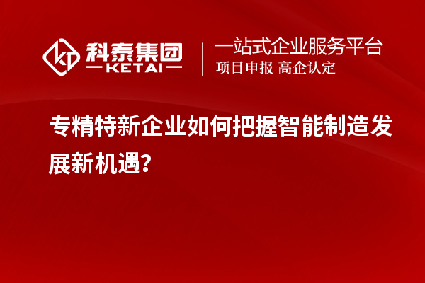 專精特新企業(yè)如何把握智能制造發(fā)展新機(jī)遇？
