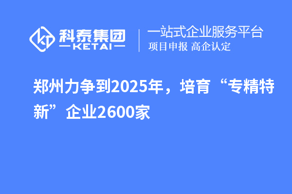 鄭州力爭(zhēng)到2025年，培育“專精特新”企業(yè)2600家
