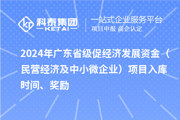 2024年廣東省級促經(jīng)濟(jì)發(fā)展資金（民營經(jīng)濟(jì)及中小微企業(yè)）項目入庫時間、獎勵