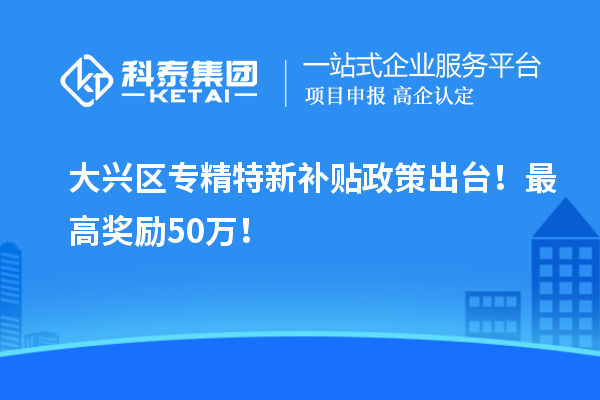 大興區(qū)<a href=http://www.hsloq2267.cn/zjtx/ target=_blank class=infotextkey>專精特新補(bǔ)貼政策</a>出臺(tái)！最高獎(jiǎng)勵(lì)50萬！
