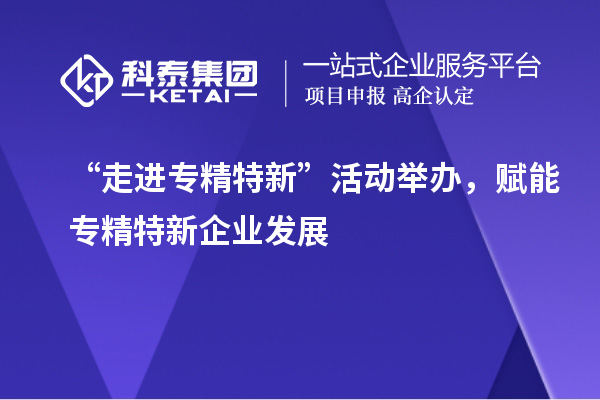 “走進(jìn)專(zhuān)精特新”活動(dòng)舉辦，賦能專(zhuān)精特新企業(yè)發(fā)展