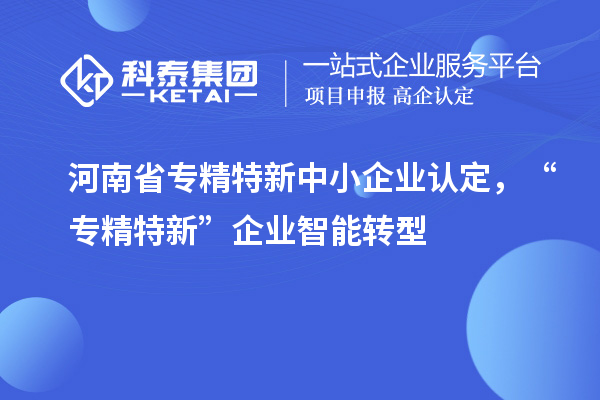 河南省<a href=http://www.hsloq2267.cn/fuwu/zhuanjingtexin.html target=_blank class=infotextkey>專精特新中小企業(yè)</a>認(rèn)定，“專精特新”企業(yè)智能轉(zhuǎn)型