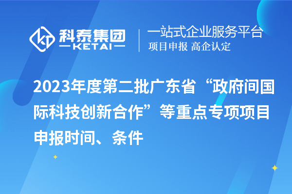 2023年度第二批廣東省“政府間國際科技創(chuàng)新合作”等重點專項項目申報時間、條件