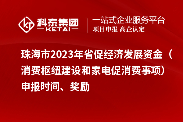 珠海市2023年省促經(jīng)濟(jì)發(fā)展資金（消費樞紐建設(shè)和家電促消費事項）申報時間、獎勵