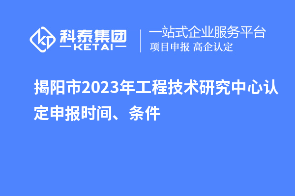 揭陽市2023年工程技術(shù)研究中心認(rèn)定申報(bào)時(shí)間、條件