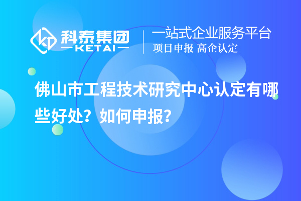 佛山市工程技術(shù)研究中心認(rèn)定有哪些好處？如何申報(bào)？