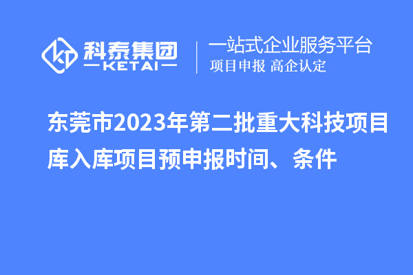 東莞市2023年第二批重大科技項(xiàng)目庫(kù)入庫(kù)項(xiàng)目預(yù)申報(bào)時(shí)間、條件