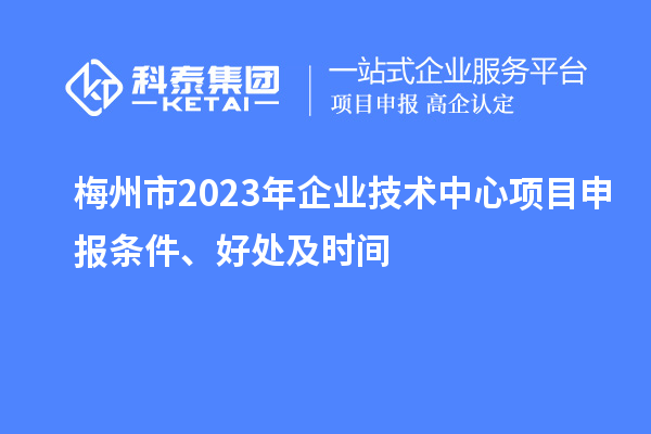 梅州市2023年企業(yè)技術(shù)中心<a href=http://www.hsloq2267.cn/shenbao.html target=_blank class=infotextkey>項(xiàng)目申報(bào)</a>條件、好處及時(shí)間