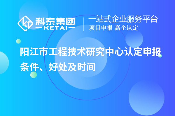 陽(yáng)江市2023年工程技術(shù)研究中心認(rèn)定申報(bào)條件、好處及時(shí)間