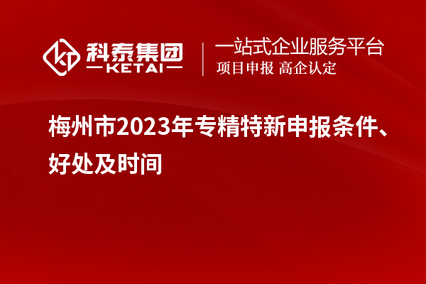 梅州市2023年<a href=http://www.hsloq2267.cn/zjtx/ target=_blank class=infotextkey>專(zhuān)精特新申報(bào)條件</a>、好處及時(shí)間