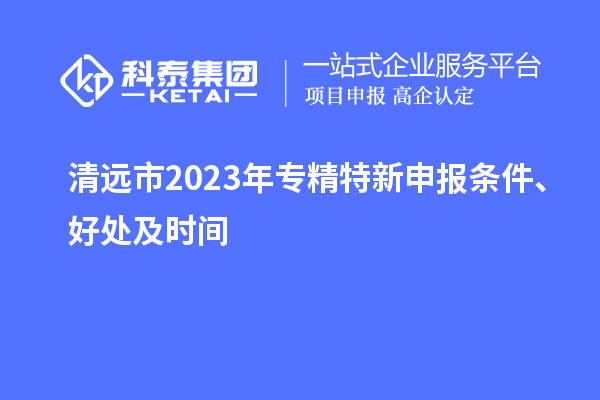 清遠市2023年<a href=http://www.hsloq2267.cn/zjtx/ target=_blank class=infotextkey>專精特新申報條件</a>、好處及時間