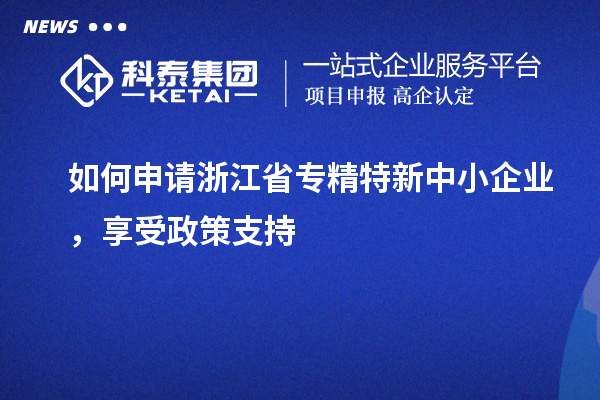如何申請浙江省專精特新中小企業(yè)，享受政策支持