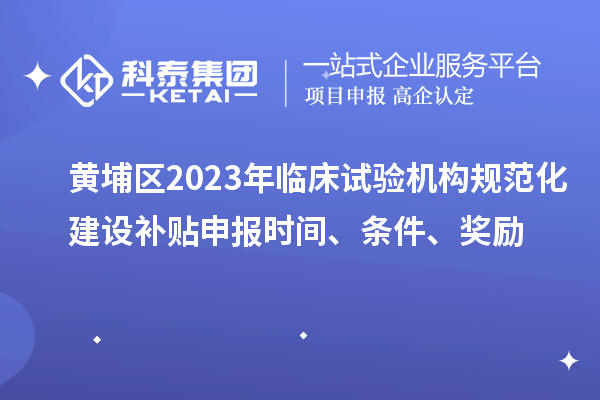 黃埔區(qū)2023年臨床試驗機構(gòu)規(guī)范化建設(shè)補貼申報時間、條件、獎勵