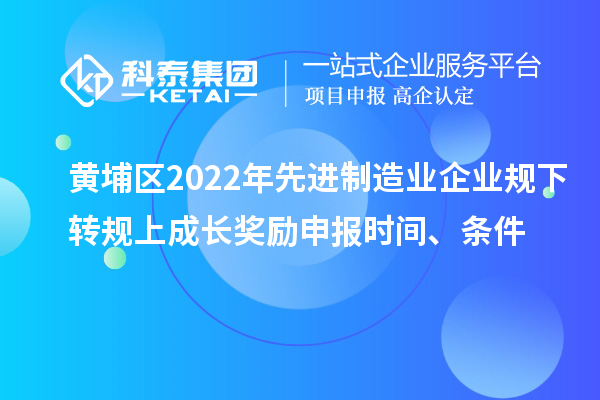 黃埔區(qū)2022年先進制造業(yè)企業(yè)規(guī)下轉(zhuǎn)規(guī)上成長獎勵申報時間、條件