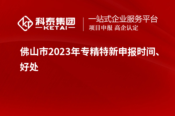 佛山市2023年<a href=http://www.hsloq2267.cn/zjtx/ target=_blank class=infotextkey>專精特新申報(bào)時(shí)間</a>、好處