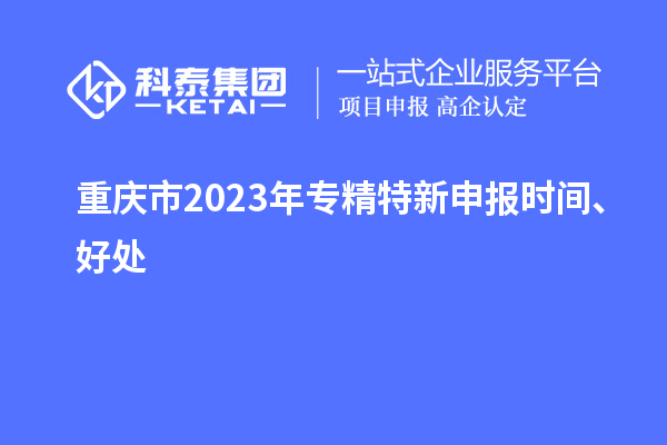 重慶市2023年<a href=http://www.hsloq2267.cn/zjtx/ target=_blank class=infotextkey>專精特新申報(bào)時(shí)間</a>、好處