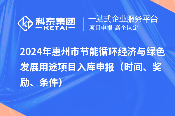 2024年惠州市節(jié)能循環(huán)經(jīng)濟與綠色發(fā)展用途項目入庫申報（時間、獎勵、條件）