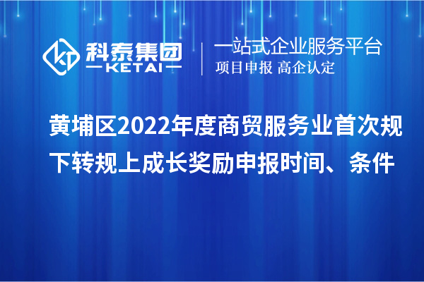 黃埔區(qū)2022年度商貿(mào)服務(wù)業(yè)首次規(guī)下轉(zhuǎn)規(guī)上成長(zhǎng)獎(jiǎng)勵(lì)申報(bào)時(shí)間、條件