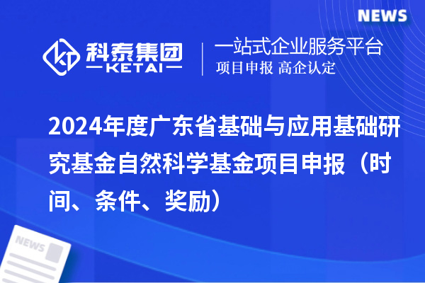 2024年度廣東省基礎(chǔ)與應(yīng)用基礎(chǔ)研究基金自然科學(xué)基金項(xiàng)目申報(bào)（時(shí)間、條件、獎(jiǎng)勵(lì)）