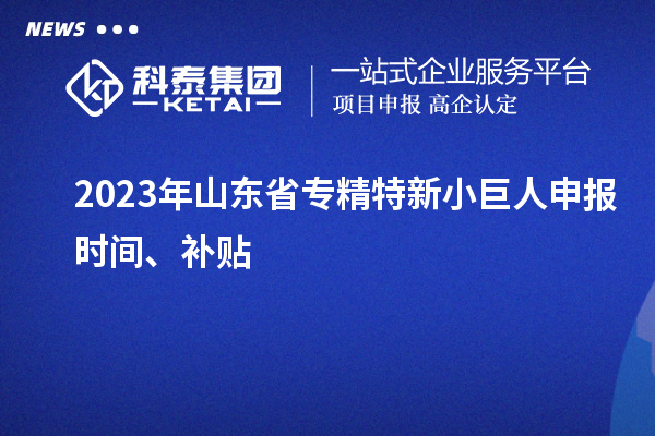 2023年山東省<a href=http://www.hsloq2267.cn/fuwu/zhuanjingtexin.html target=_blank class=infotextkey>專精特新小巨人申報</a>時間、補(bǔ)貼