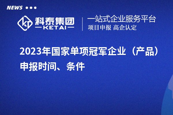 2023年國家單項冠軍企業(yè)（產(chǎn)品）申報時間、條件