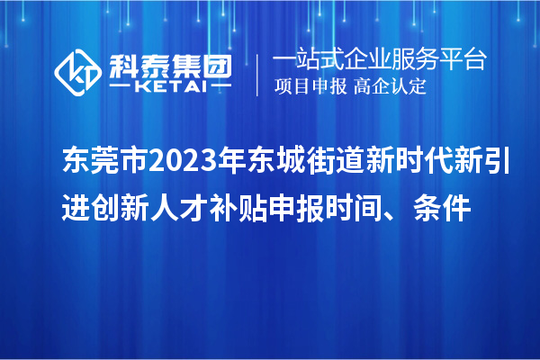 東莞市2023年東城街道新時代新引進創(chuàng)新人才補貼申報時間、條件