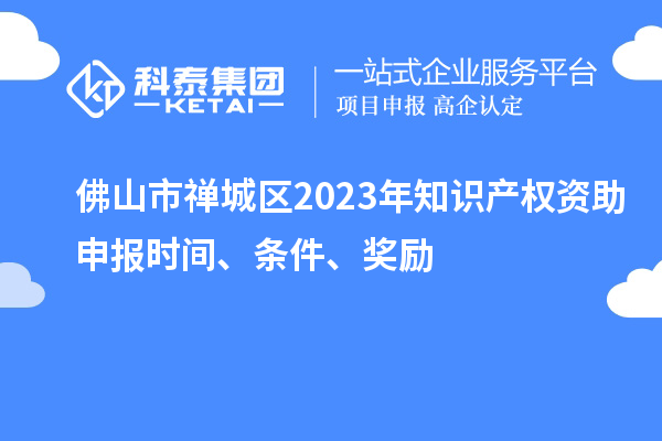 佛山市禪城區(qū)2023年知識(shí)產(chǎn)權(quán)資助申報(bào)時(shí)間、條件、獎(jiǎng)勵(lì)