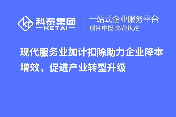 現(xiàn)代服務(wù)業(yè)加計(jì)扣除助力企業(yè)降本增效，促進(jìn)產(chǎn)業(yè)轉(zhuǎn)型升級