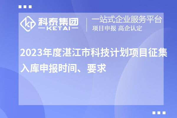 2023年度湛江市科技計(jì)劃項(xiàng)目征集入庫(kù)申報(bào)時(shí)間、要求