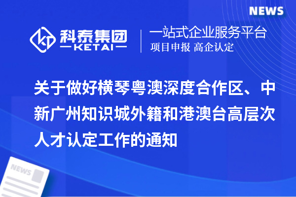 關(guān)于做好橫琴粵澳深度合作區(qū)、中新廣州知識城外籍和港澳臺高層次人才認(rèn)定工作的通知