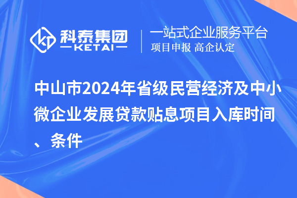 中山市2024年省級民營經(jīng)濟及中小微企業(yè)發(fā)展貸款貼息項目入庫時間、條件