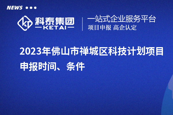 2023年佛山市禪城區(qū)科技計劃項目申報時間、條件